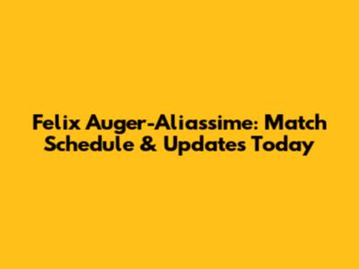 Felix Auger-Aliassime: Match Schedule & Updates Today