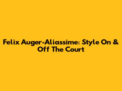 Felix Auger-Aliassime: Style On & Off The Court
