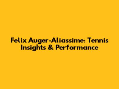 Felix Auger-Aliassime: Tennis Insights & Performance