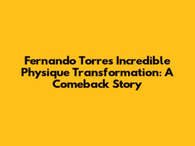 Fernando Torres' Incredible Physique Transformation: A Comeback Story