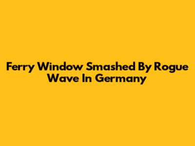 Ferry Window Smashed By Rogue Wave In Germany
