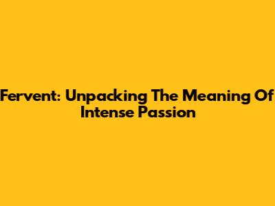 Fervent: Unpacking The Meaning Of Intense Passion