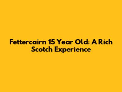 Fettercairn 15 Year Old: A Rich Scotch Experience
