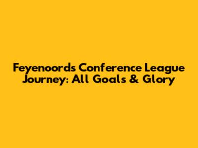 Feyenoord's Conference League Journey: All Goals & Glory