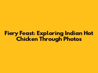 Fiery Feast: Exploring Indian Hot Chicken Through Photos