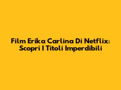 Film Erika Carlina Di Netflix: Scopri I Titoli Imperdibili