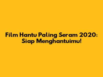 Film Hantu Paling Seram 2020: Siap Menghantuimu!