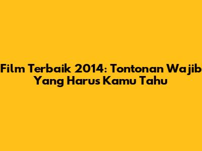 Film Terbaik 2014: Tontonan Wajib Yang Harus Kamu Tahu