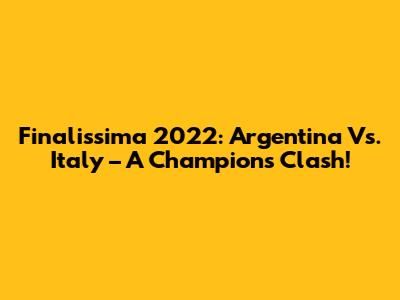 Finalissima 2022: Argentina Vs. Italy – A Champion's Clash!