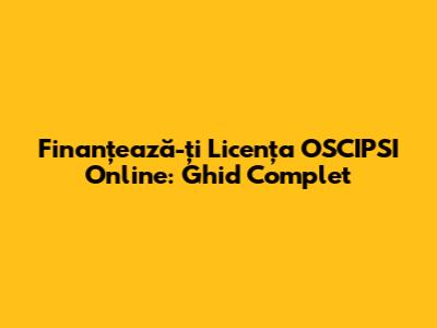 Finanțează-ți Licența OSCIPSI Online: Ghid Complet