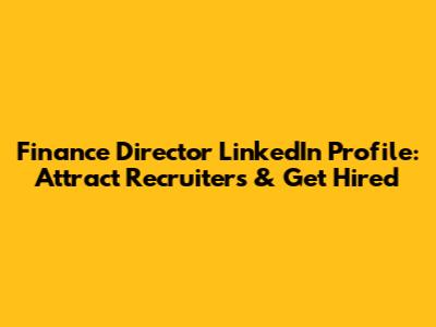 Finance Director LinkedIn Profile: Attract Recruiters & Get Hired