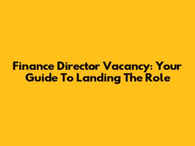 Finance Director Vacancy: Your Guide To Landing The Role