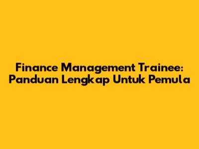Finance Management Trainee: Panduan Lengkap Untuk Pemula