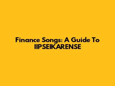Finance Songs: A Guide To IIPSEIKARENSE