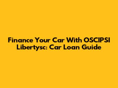 Finance Your Car With OSCIPSI Libertysc: Car Loan Guide