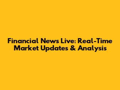 Financial News Live: Real-Time Market Updates & Analysis