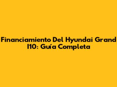 Financiamiento Del Hyundai Grand I10: Guía Completa