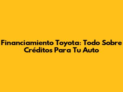 Financiamiento Toyota: Todo Sobre Créditos Para Tu Auto