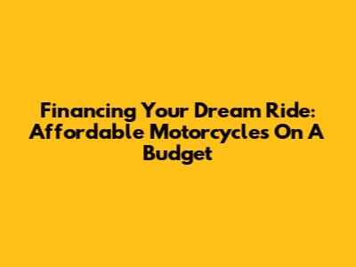 Financing Your Dream Ride: Affordable Motorcycles On A Budget