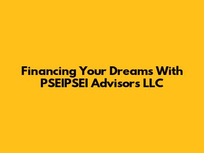 Financing Your Dreams With PSEIPSEI Advisors LLC