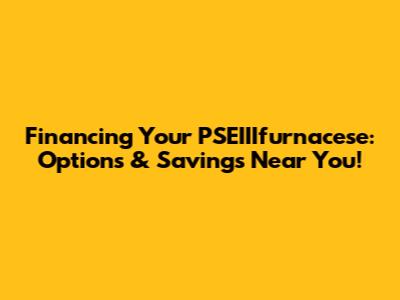 Financing Your PSEIIIfurnacese: Options & Savings Near You!