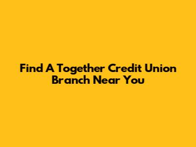 Find A Together Credit Union Branch Near You