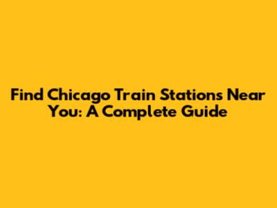 Find Chicago Train Stations Near You: A Complete Guide