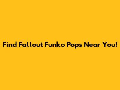 Find Fallout Funko Pops Near You!