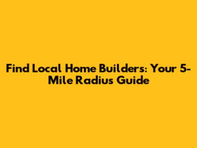 Find Local Home Builders: Your 5-Mile Radius Guide