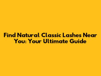 Find Natural Classic Lashes Near You: Your Ultimate Guide