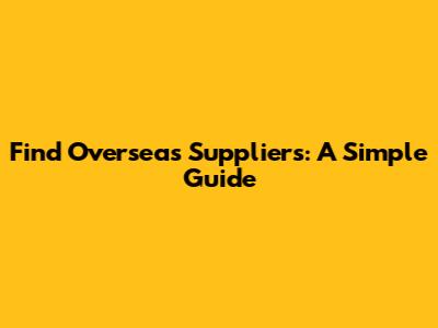 Find Overseas Suppliers: A Simple Guide