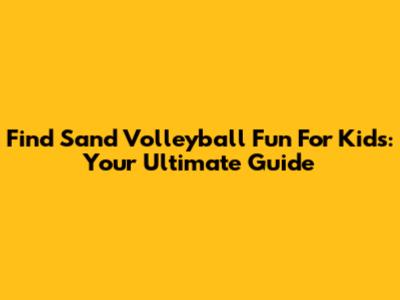 Find Sand Volleyball Fun For Kids: Your Ultimate Guide