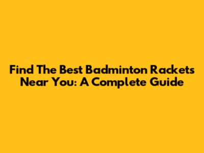 Find The Best Badminton Rackets Near You: A Complete Guide