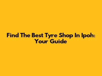 Find The Best Tyre Shop In Ipoh: Your Guide