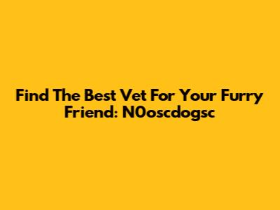 Find The Best Vet For Your Furry Friend: N0oscdogsc