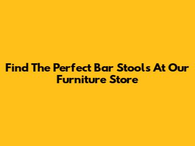 Find The Perfect Bar Stools At Our Furniture Store