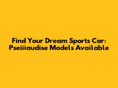Find Your Dream Sports Car: Pseiiiaudise Models Available