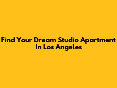 Find Your Dream Studio Apartment In Los Angeles