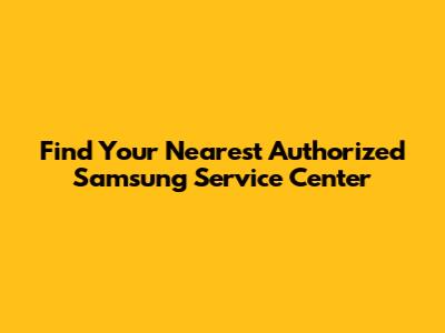 Find Your Nearest Authorized Samsung Service Center