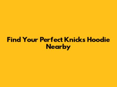 Find Your Perfect Knicks Hoodie Nearby