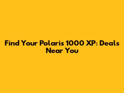 Find Your Polaris 1000 XP: Deals Near You