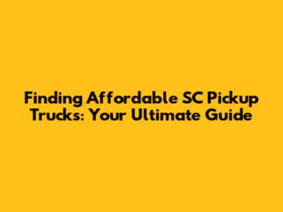Finding Affordable SC Pickup Trucks: Your Ultimate Guide