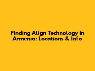 Finding Align Technology In Armenia: Locations & Info