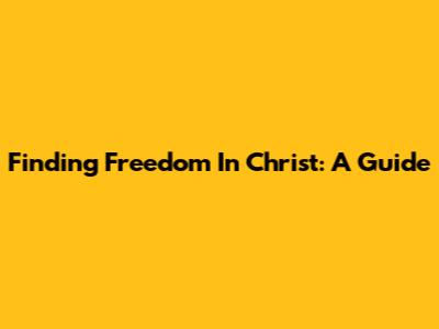 Finding Freedom In Christ: A Guide
