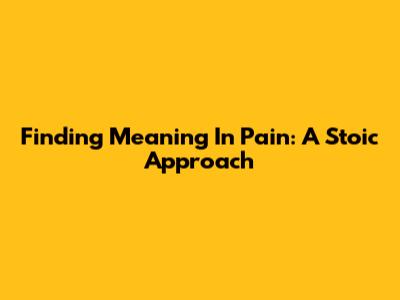 Finding Meaning In Pain: A Stoic Approach