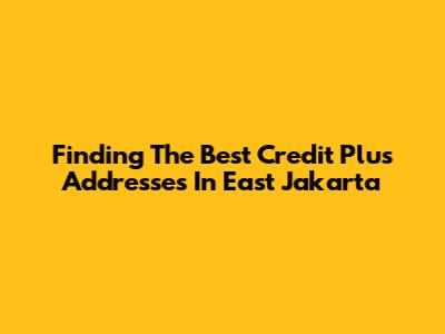 Finding The Best Credit Plus Addresses In East Jakarta