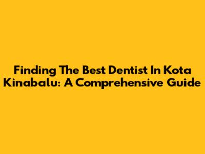 Finding The Best Dentist In Kota Kinabalu: A Comprehensive Guide