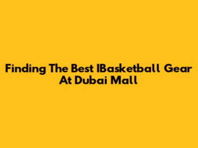 Finding The Best IBasketball Gear At Dubai Mall