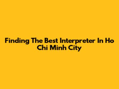 Finding The Best Interpreter In Ho Chi Minh City