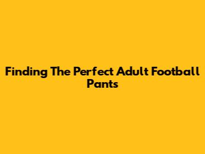 Finding The Perfect Adult Football Pants